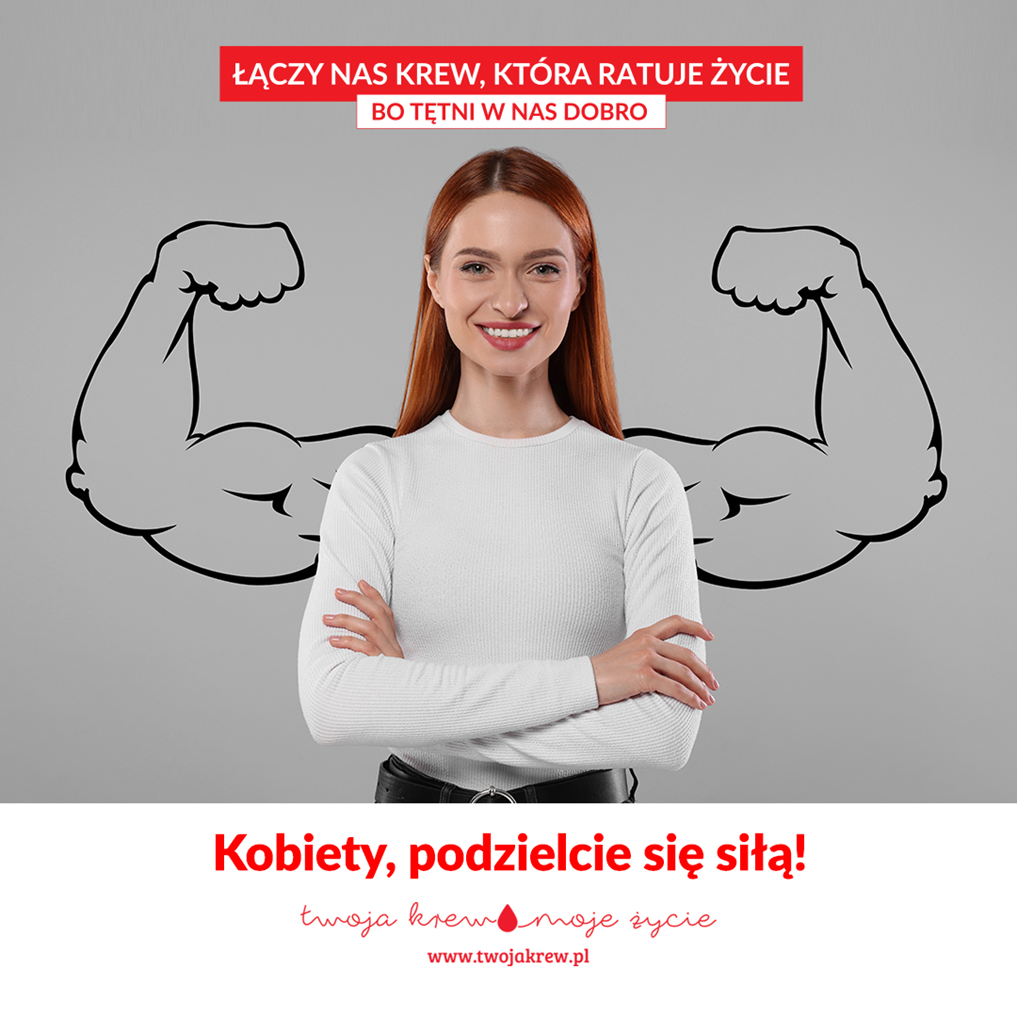 Na górze grafiki napis „Łączy nas krew, która ratuje życie. Bo tętni w nas dobro” na biało-czerwonym polu. W centrum grafiki wizerunek uśmiechniętej kobiety z rysunkiem umięśnionych rąk w tle. Na dole grafiki, w białym polu, napis „Kobiety, podzielcie się siłą!” i emblemat kampanii „Twoja krew, moje życie”.
